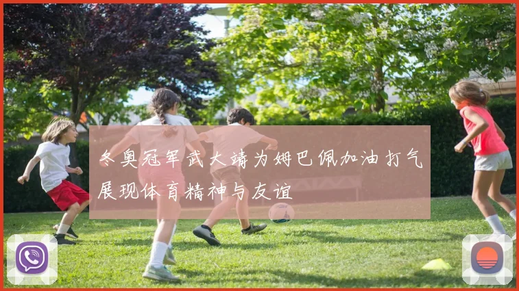 冬奥冠军武大靖为姆巴佩加油打气展现体育精神与友谊