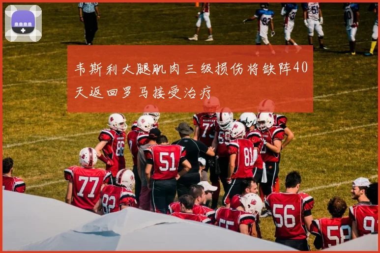 韦斯利大腿肌肉三级损伤将缺阵40天返回罗马接受治疗
