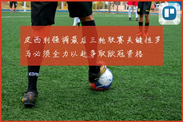 皮西利强调最后三轮联赛关键性罗马必须全力以赴争取欧冠资格