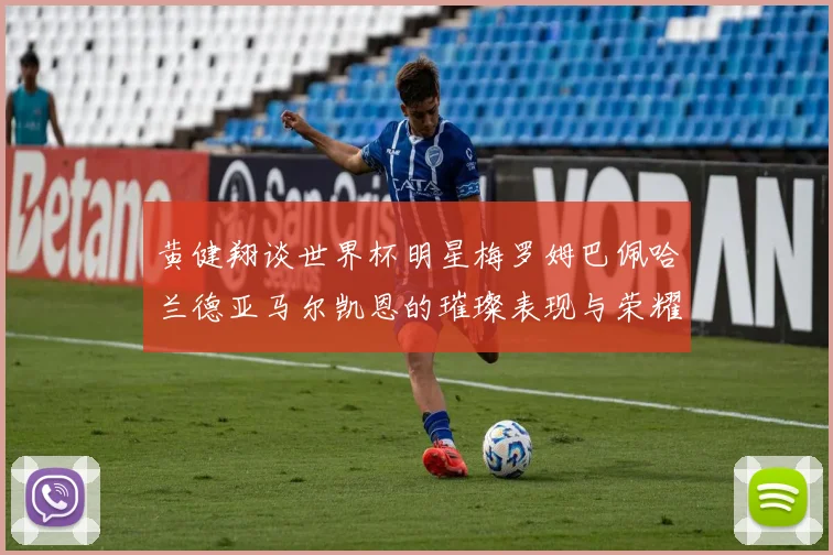 黄健翔谈世界杯明星梅罗姆巴佩哈兰德亚马尔凯恩的璀璨表现与荣耀时刻