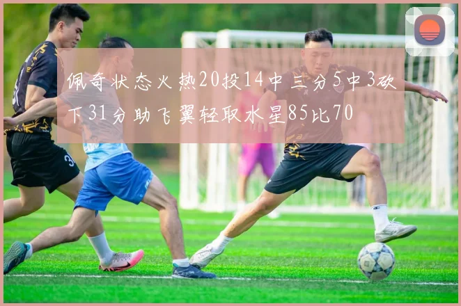 佩奇状态火热20投14中三分5中3砍下31分助飞翼轻取水星85比70