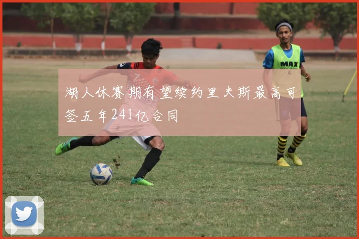 湖人休赛期有望续约里夫斯最高可签五年241亿合同