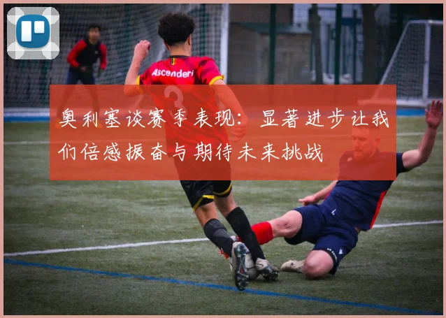 奥利塞谈赛季表现：显著进步让我们倍感振奋与期待未来挑战