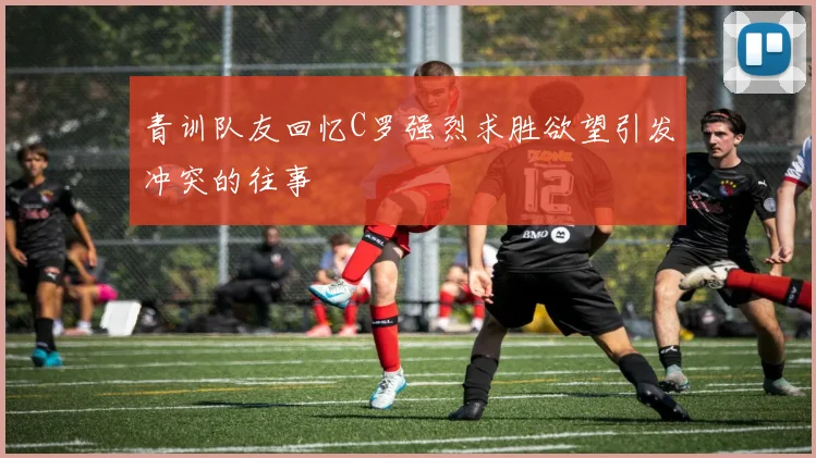 青训队友回忆C罗强烈求胜欲望引发冲突的往事