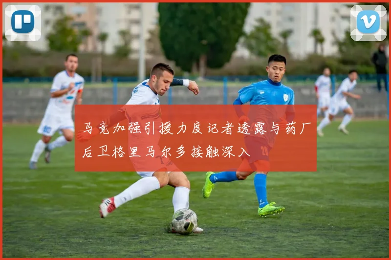 马竞加强引援力度记者透露与药厂后卫格里马尔多接触深入