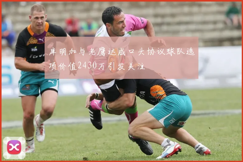 库明加与老鹰达成口头协议球队选项价值2430万引发关注