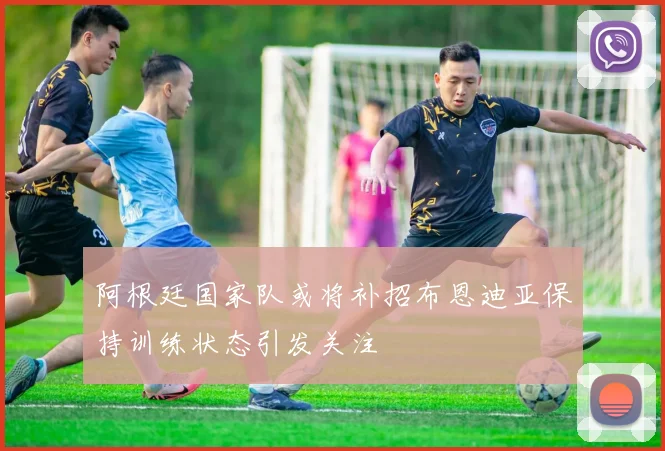 阿根廷国家队或将补招布恩迪亚保持训练状态引发关注
