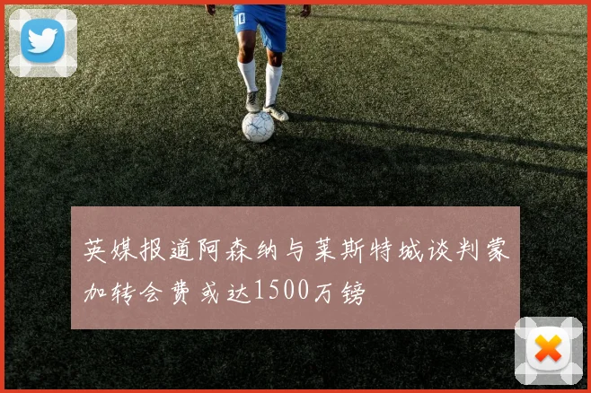 英媒报道阿森纳与莱斯特城谈判蒙加转会费或达1500万镑