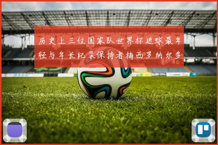 历史上三位国家队世界杯进球最年轻与年长纪录保持者梅西罗纳尔多劳德鲁普