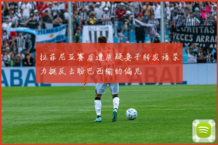 拉菲尼亚赛后遭质疑妻子转发语录力挺反击盼巴西输的偏见