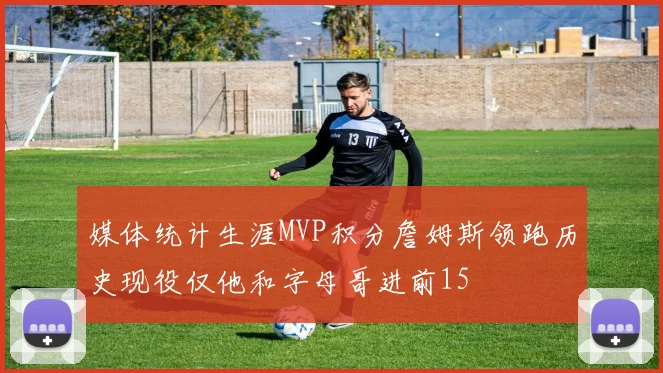 媒体统计生涯MVP积分詹姆斯领跑历史现役仅他和字母哥进前15