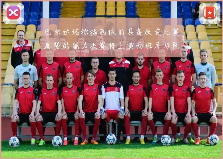 巴尔达诺称梅西依旧具备改变比赛局势的能力决赛将上演西班牙与阿根廷的对决