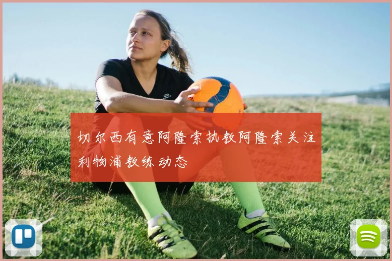切尔西有意阿隆索执教阿隆索关注利物浦教练动态