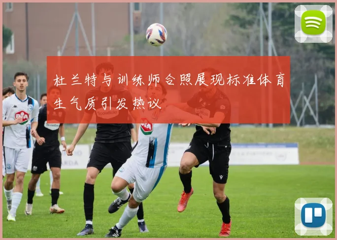 杜兰特与训练师合照展现标准体育生气质引发热议