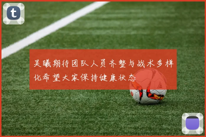 吴曦期待团队人员齐整与战术多样化希望大家保持健康状态