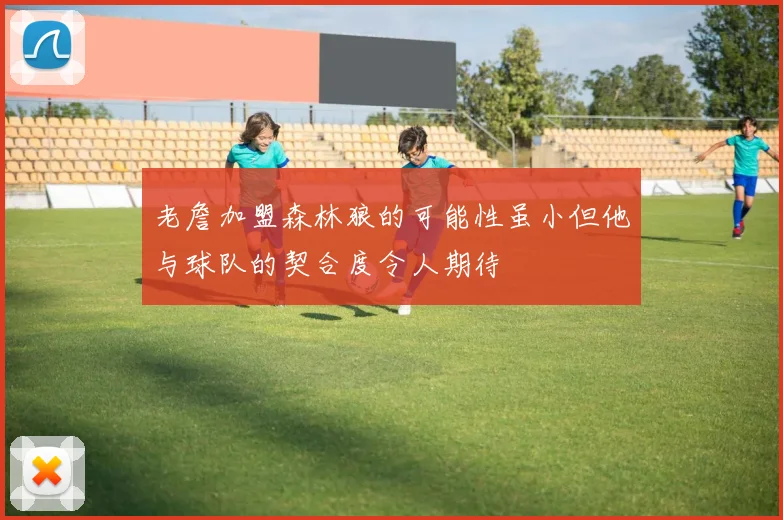 老詹加盟森林狼的可能性虽小但他与球队的契合度令人期待