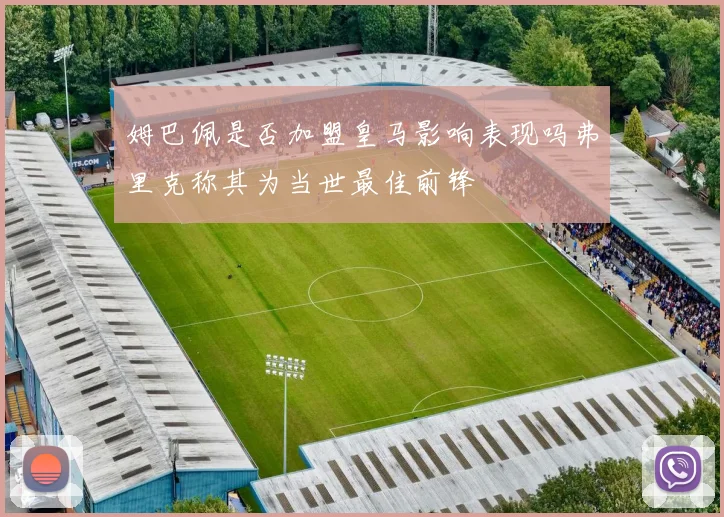 姆巴佩是否加盟皇马影响表现吗弗里克称其为当世最佳前锋