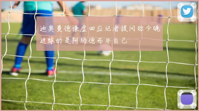 迪奥曼德谦虚回应记者提问称今晚进球的是阿玛德而非自己