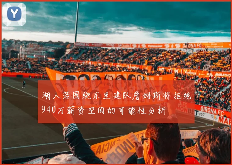 湖人若围绕东里建队詹姆斯将拒绝940万薪资空间的可能性分析