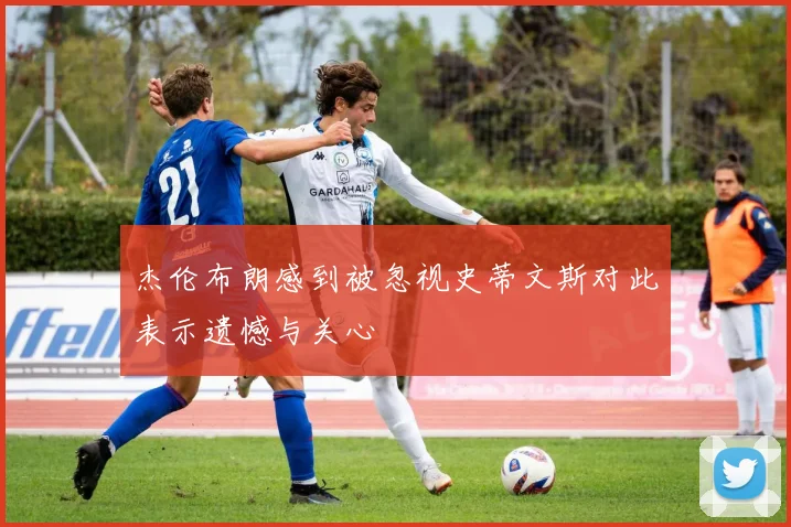 杰伦布朗感到被忽视史蒂文斯对此表示遗憾与关心