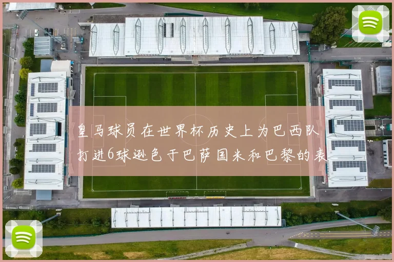 皇马球员在世界杯历史上为巴西队打进6球逊色于巴萨国米和巴黎的表现