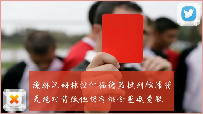 谢林汉姆称拉什福德若投利物浦将是绝对背叛但仍有机会重返曼联