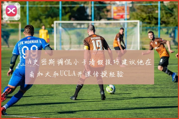 A史密斯调侃小卡请假技巧建议他在南加大和UCLA开课传授经验