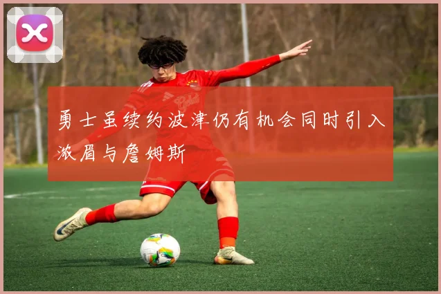 勇士虽续约波津仍有机会同时引入浓眉与詹姆斯