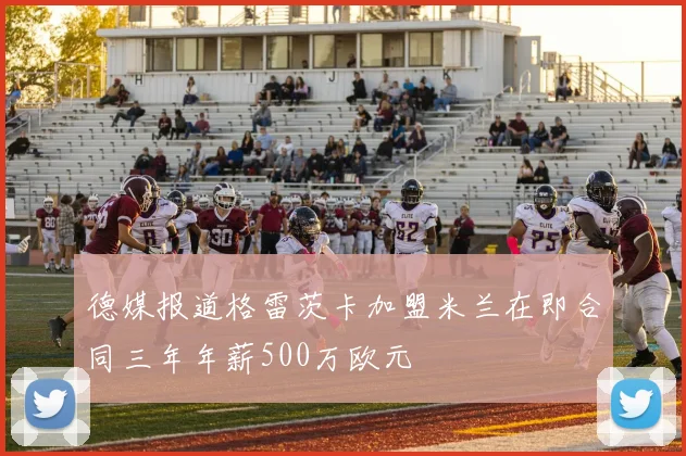 德媒报道格雷茨卡加盟米兰在即合同三年年薪500万欧元