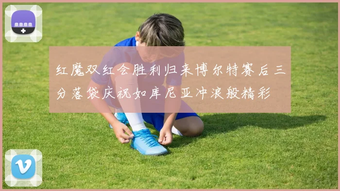 红魔双红会胜利归来博尔特赛后三分落袋庆祝如库尼亚冲浪般精彩