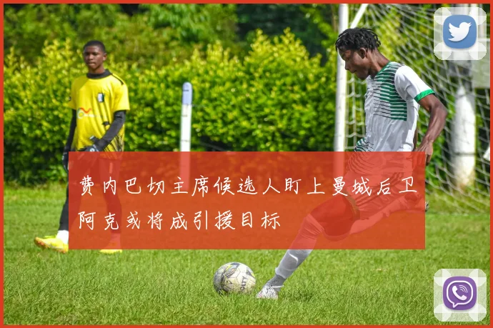 费内巴切主席候选人盯上曼城后卫阿克或将成引援目标
