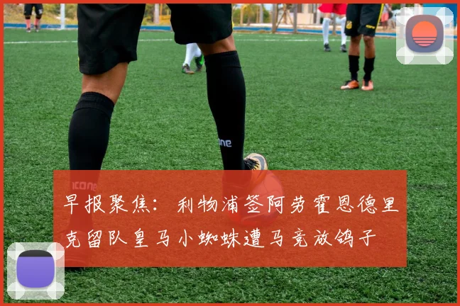 早报聚焦:利物浦签阿劳霍恩德里克留队皇马小蜘蛛遭马竞放鸽子