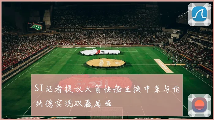 SI记者提议火箭快船互换申京与伦纳德实现双赢局面