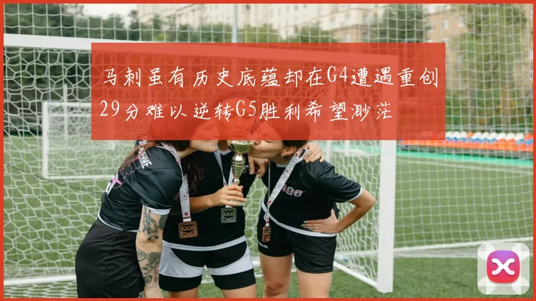 马刺虽有历史底蕴却在G4遭遇重创29分难以逆转G5胜利希望渺茫