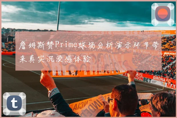 詹姆斯赞Prime球场分析演示环节带来真实沉浸感体验