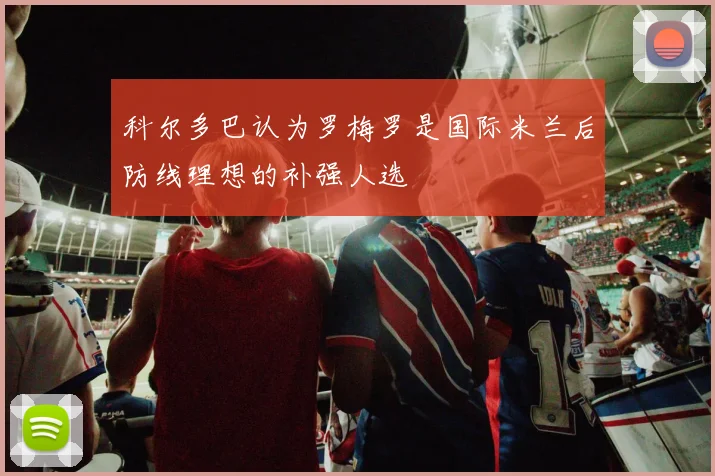 科尔多巴认为罗梅罗是国际米兰后防线理想的补强人选