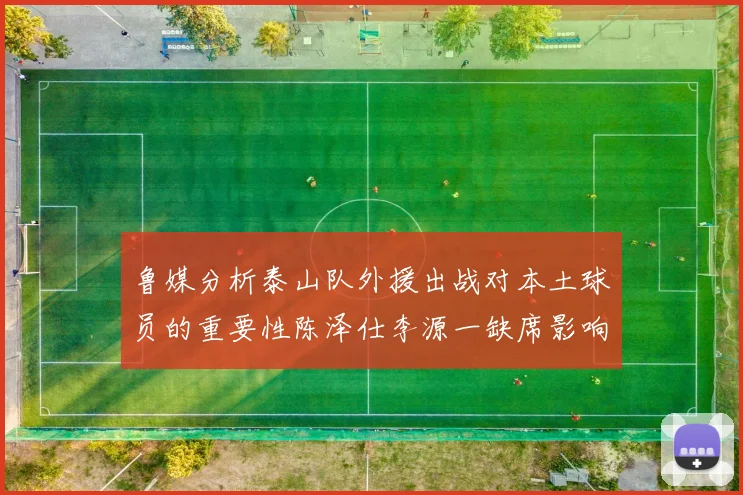 鲁媒分析泰山队外援出战对本土球员的重要性陈泽仕李源一缺席影响显著